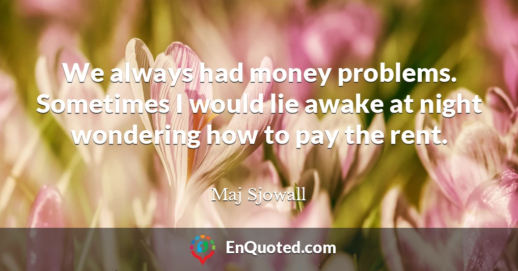 We always had money problems. Sometimes I would lie awake at night wondering how to pay the rent.