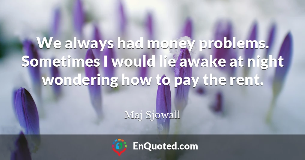 We always had money problems. Sometimes I would lie awake at night wondering how to pay the rent.