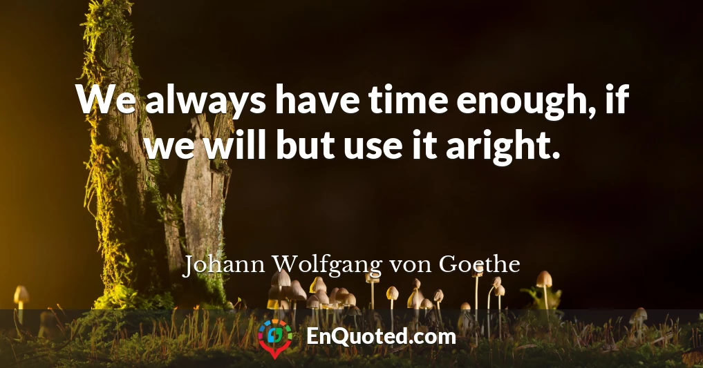 We always have time enough, if we will but use it aright.