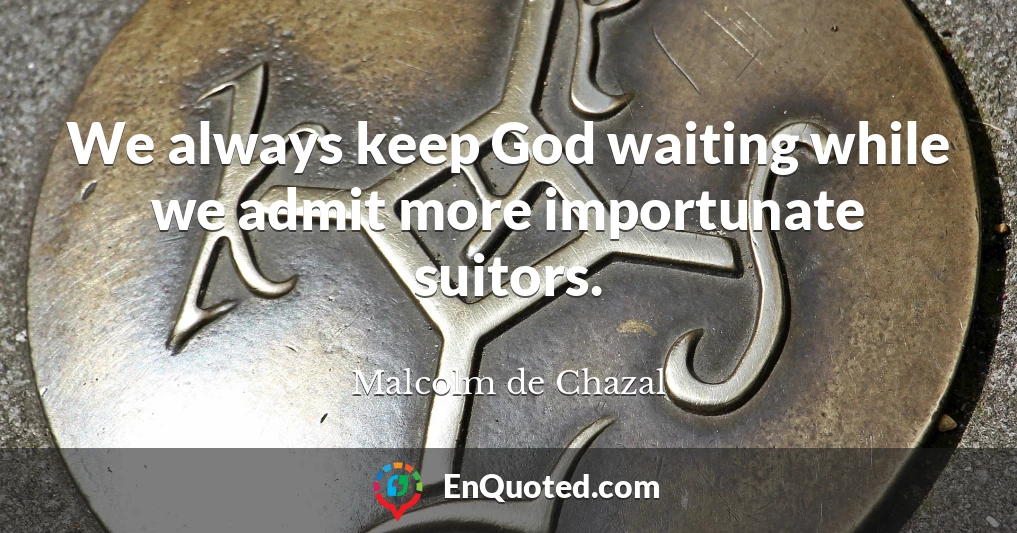 We always keep God waiting while we admit more importunate suitors.