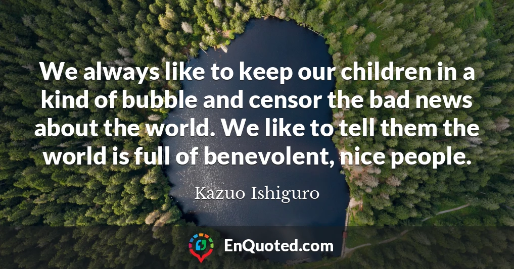 We always like to keep our children in a kind of bubble and censor the bad news about the world. We like to tell them the world is full of benevolent, nice people.