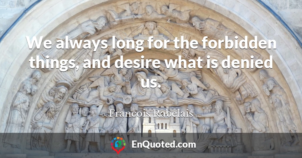 We always long for the forbidden things, and desire what is denied us.