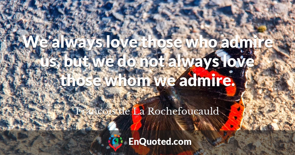 We always love those who admire us, but we do not always love those whom we admire.