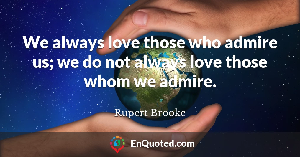 We always love those who admire us; we do not always love those whom we admire.