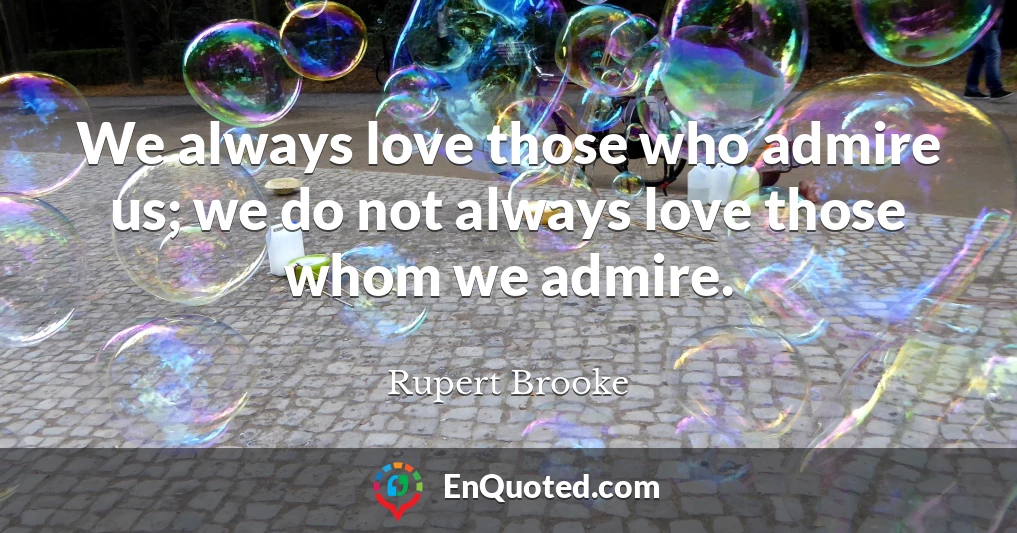 We always love those who admire us; we do not always love those whom we admire.