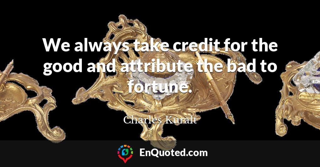 We always take credit for the good and attribute the bad to fortune.