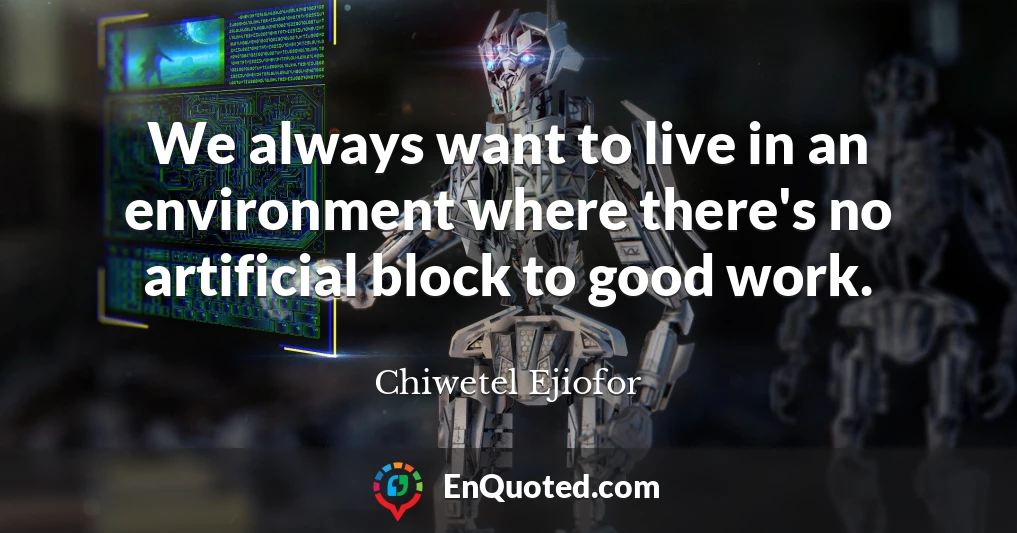 We always want to live in an environment where there's no artificial block to good work.
