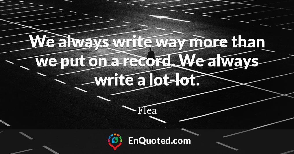 We always write way more than we put on a record. We always write a lot-lot.