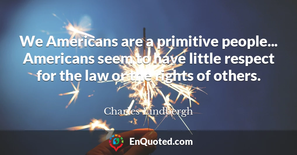 We Americans are a primitive people... Americans seem to have little respect for the law or the rights of others.