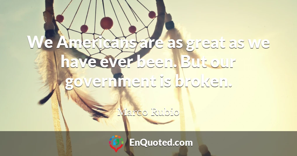 We Americans are as great as we have ever been. But our government is broken.