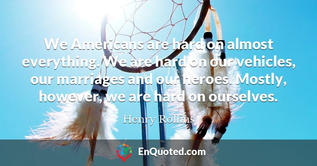 We Americans are hard on almost everything. We are hard on our vehicles, our marriages and our heroes. Mostly, however, we are hard on ourselves.