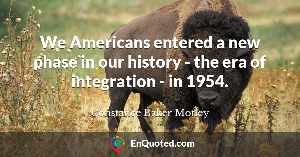 We Americans entered a new phase in our history - the era of integration - in 1954.