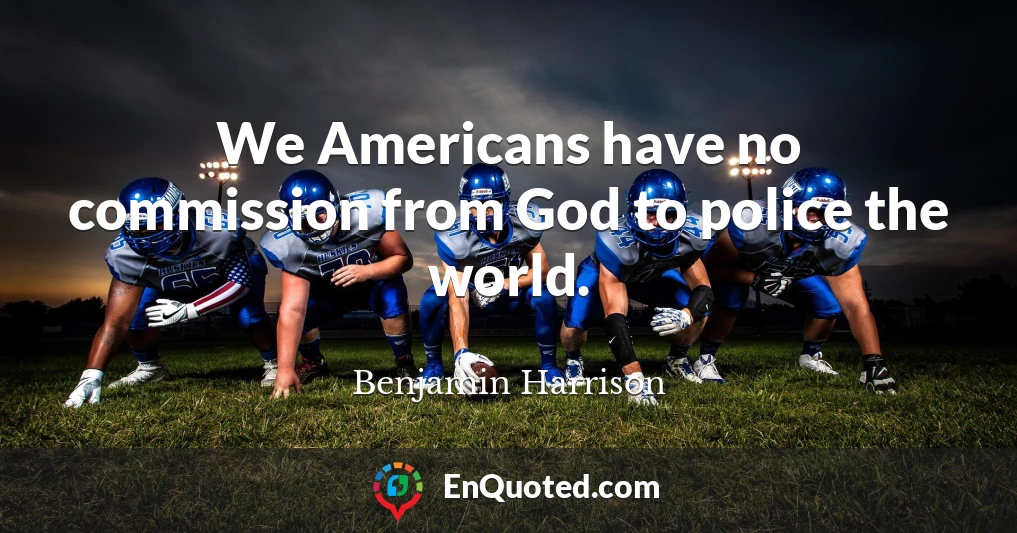 We Americans have no commission from God to police the world.