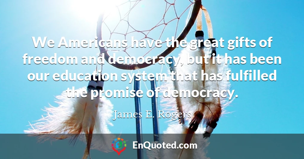 We Americans have the great gifts of freedom and democracy, but it has been our education system that has fulfilled the promise of democracy.