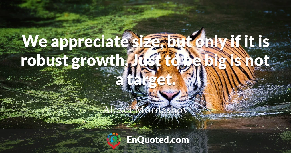 We appreciate size, but only if it is robust growth. Just to be big is not a target.