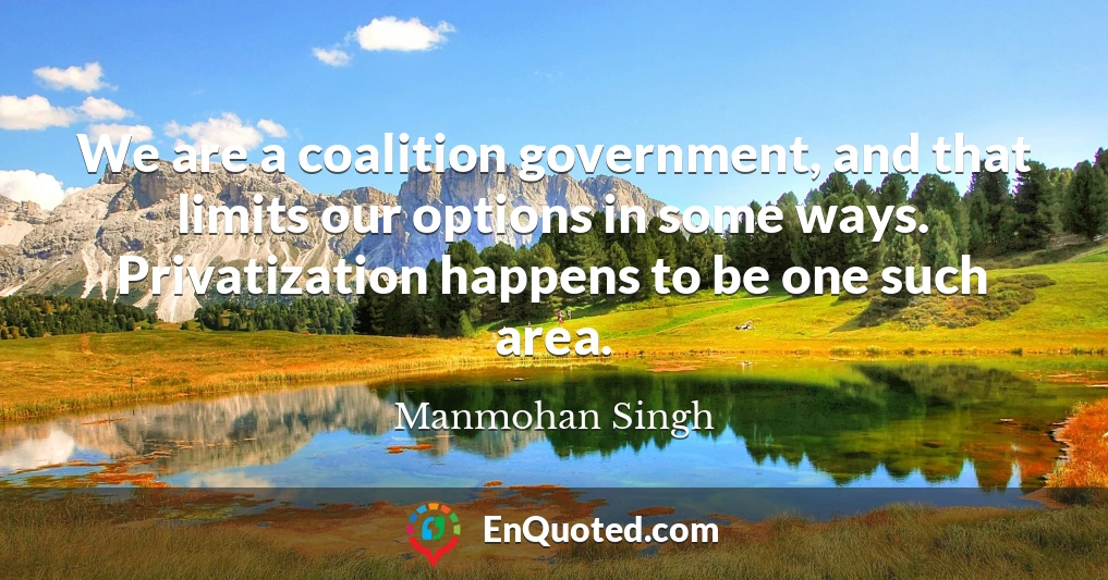 We are a coalition government, and that limits our options in some ways. Privatization happens to be one such area.