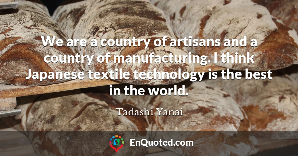 We are a country of artisans and a country of manufacturing. I think Japanese textile technology is the best in the world.