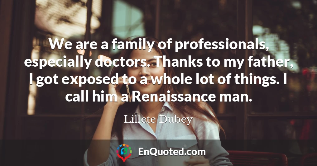 We are a family of professionals, especially doctors. Thanks to my father, I got exposed to a whole lot of things. I call him a Renaissance man.