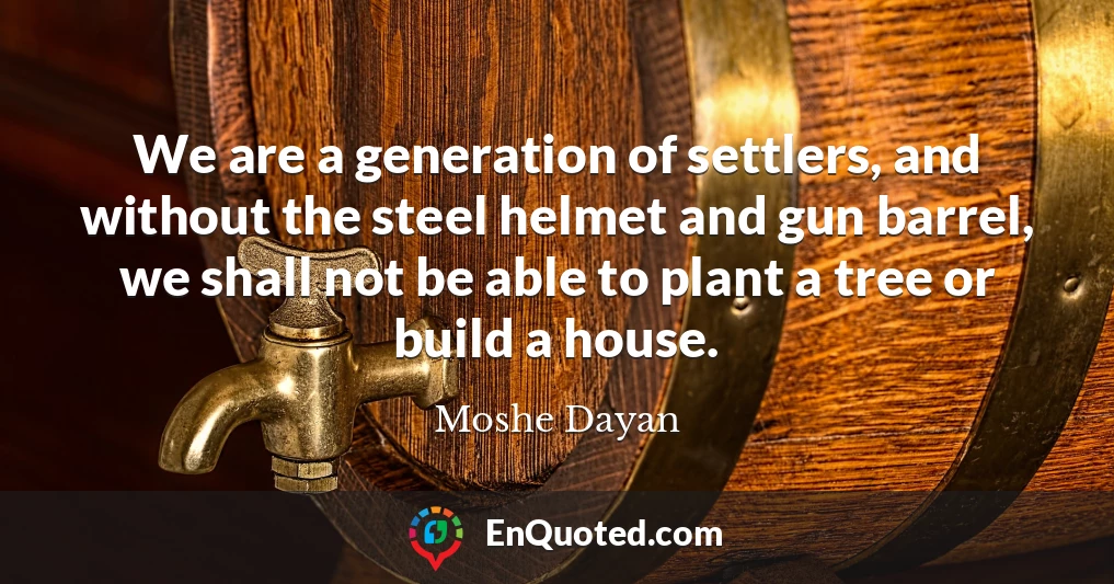 We are a generation of settlers, and without the steel helmet and gun barrel, we shall not be able to plant a tree or build a house.