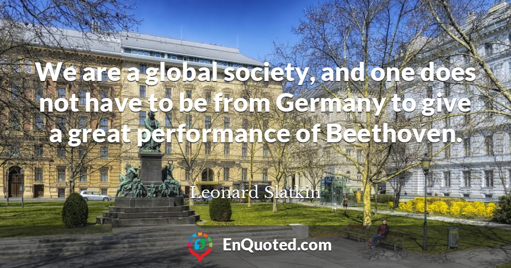 We are a global society, and one does not have to be from Germany to give a great performance of Beethoven.