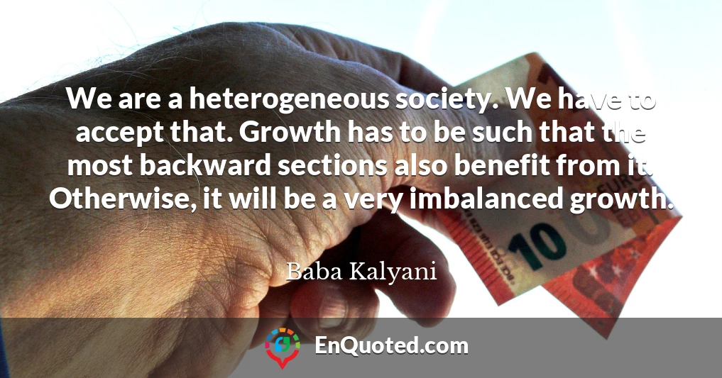 We are a heterogeneous society. We have to accept that. Growth has to be such that the most backward sections also benefit from it. Otherwise, it will be a very imbalanced growth.