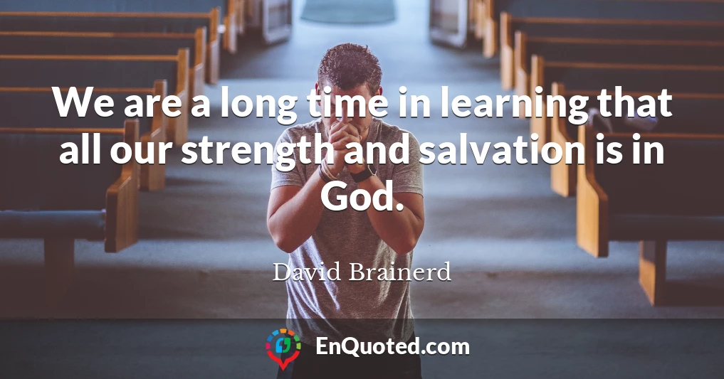 We are a long time in learning that all our strength and salvation is in God.