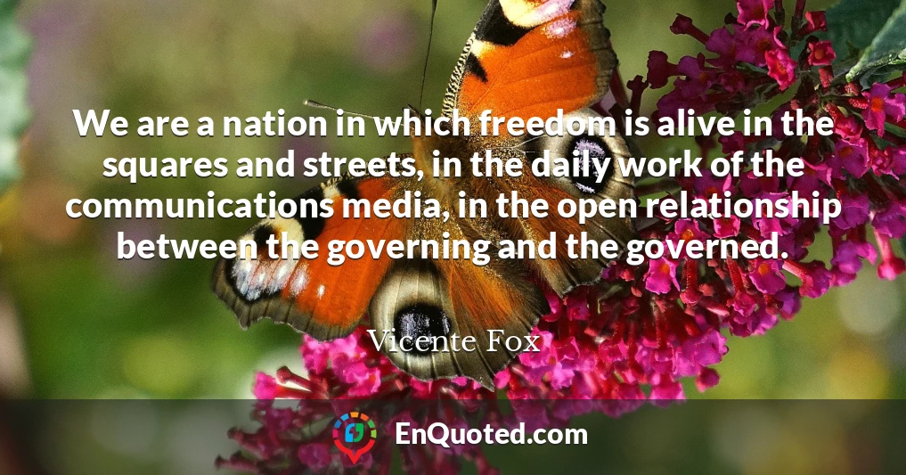 We are a nation in which freedom is alive in the squares and streets, in the daily work of the communications media, in the open relationship between the governing and the governed.