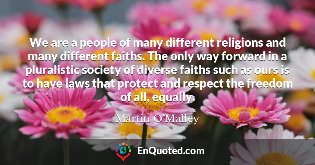 We are a people of many different religions and many different faiths. The only way forward in a pluralistic society of diverse faiths such as ours is to have laws that protect and respect the freedom of all, equally.