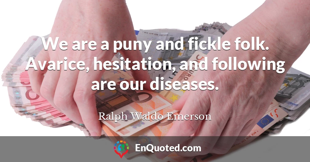 We are a puny and fickle folk. Avarice, hesitation, and following are our diseases.