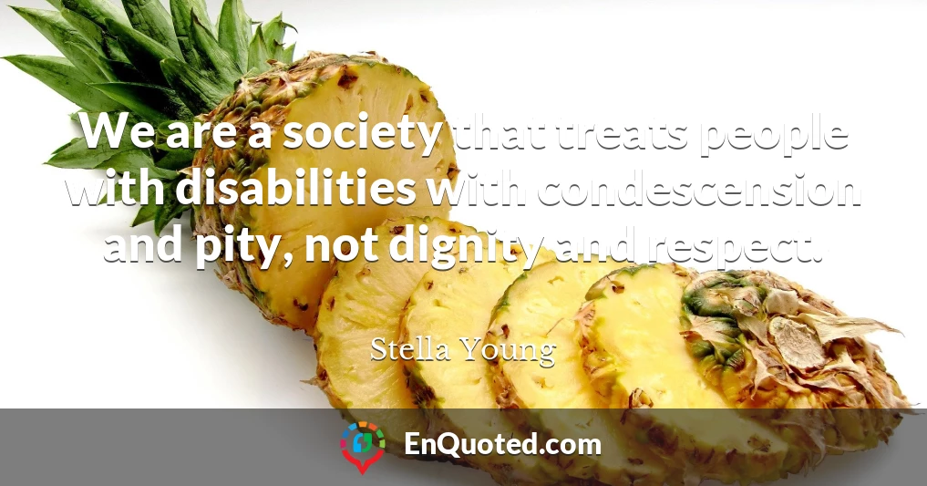 We are a society that treats people with disabilities with condescension and pity, not dignity and respect.