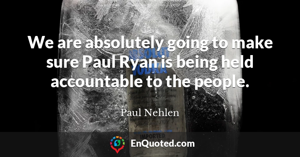 We are absolutely going to make sure Paul Ryan is being held accountable to the people.