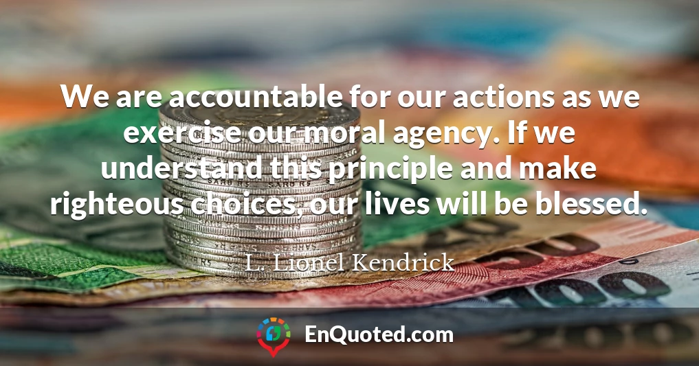 We are accountable for our actions as we exercise our moral agency. If we understand this principle and make righteous choices, our lives will be blessed.