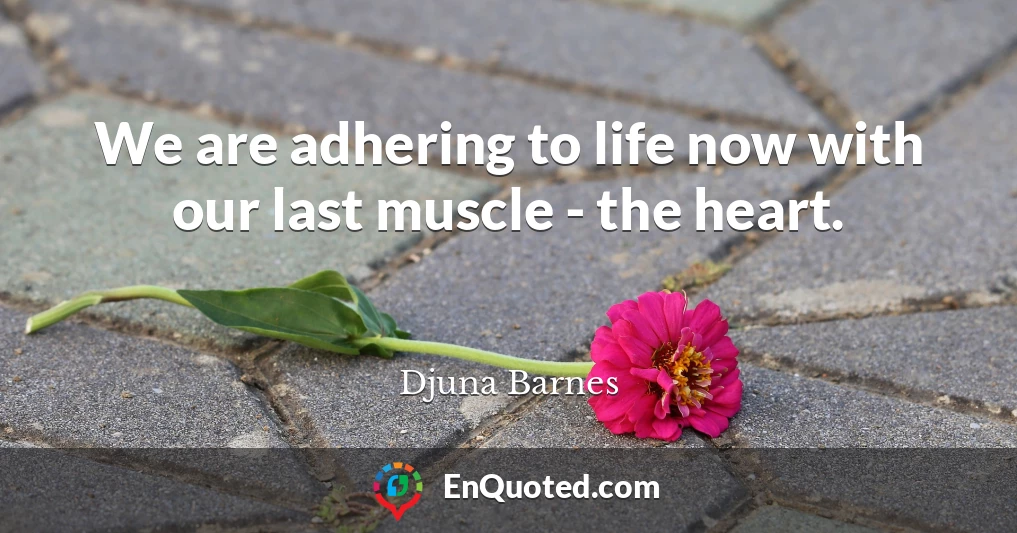 We are adhering to life now with our last muscle - the heart.