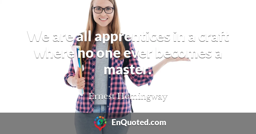 We are all apprentices in a craft where no one ever becomes a master.