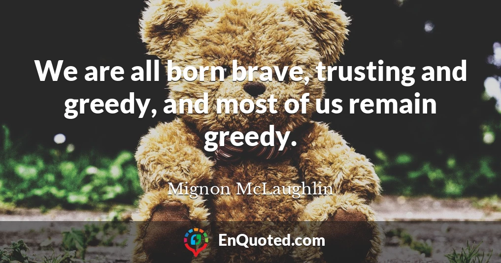 We are all born brave, trusting and greedy, and most of us remain greedy.