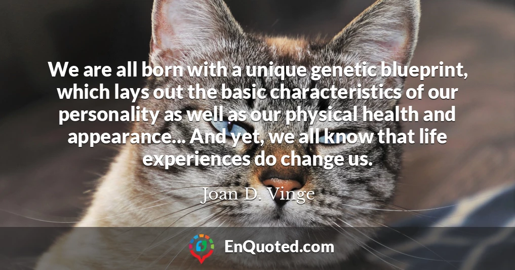 We are all born with a unique genetic blueprint, which lays out the basic characteristics of our personality as well as our physical health and appearance... And yet, we all know that life experiences do change us.
