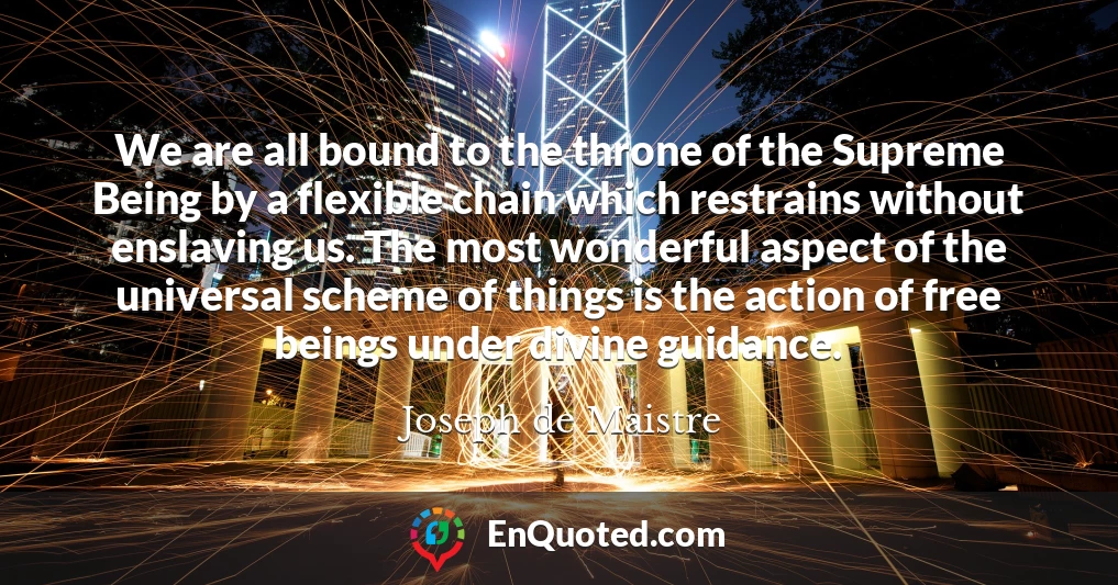 We are all bound to the throne of the Supreme Being by a flexible chain which restrains without enslaving us. The most wonderful aspect of the universal scheme of things is the action of free beings under divine guidance.