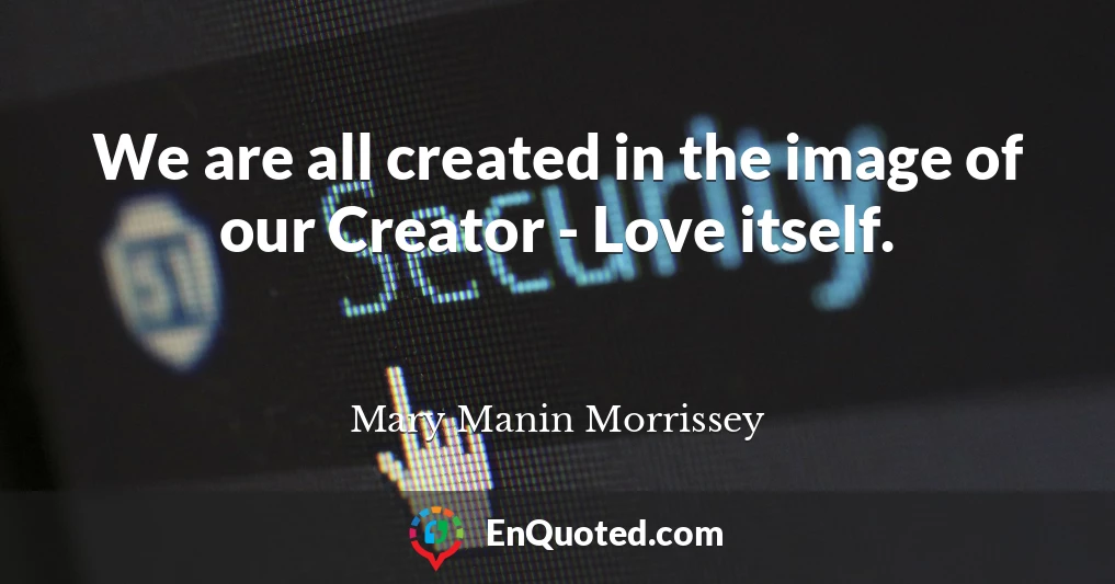 We are all created in the image of our Creator - Love itself.