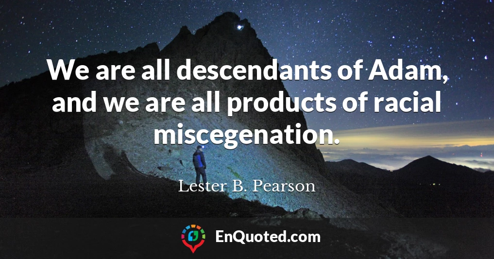 We are all descendants of Adam, and we are all products of racial miscegenation.