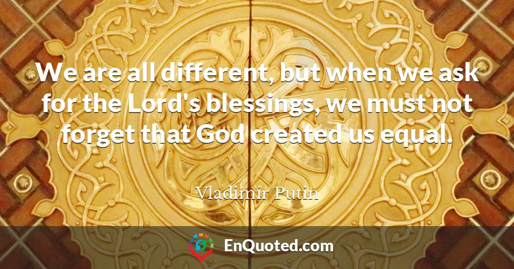We are all different, but when we ask for the Lord's blessings, we must not forget that God created us equal.