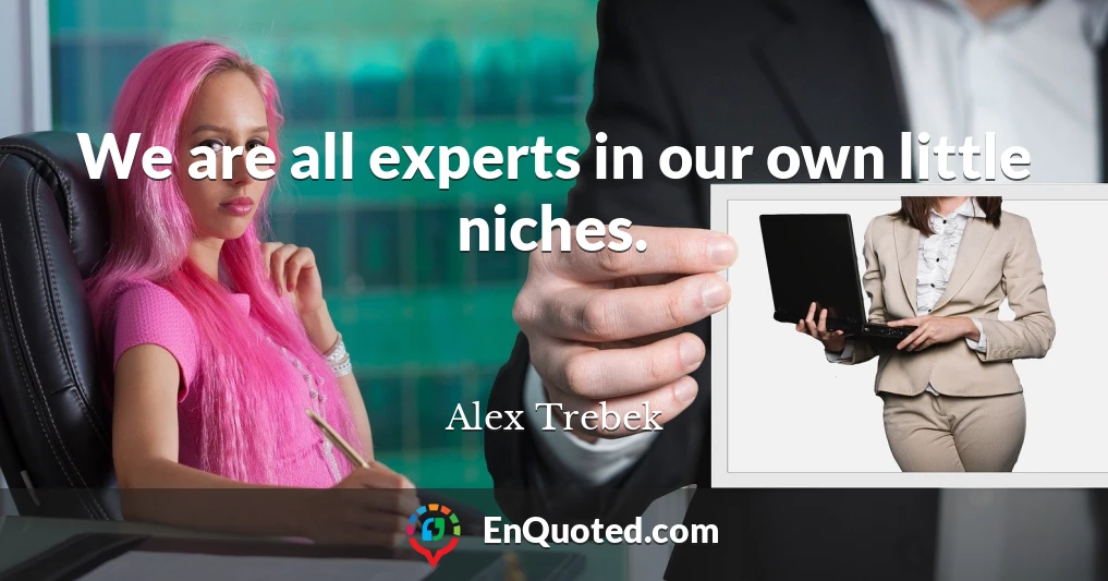We are all experts in our own little niches.