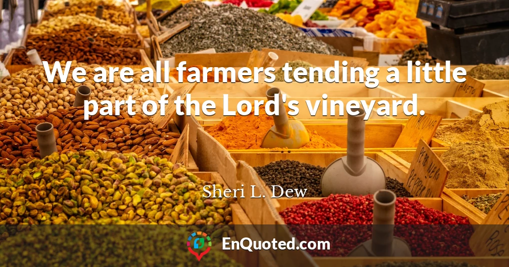 We are all farmers tending a little part of the Lord's vineyard.