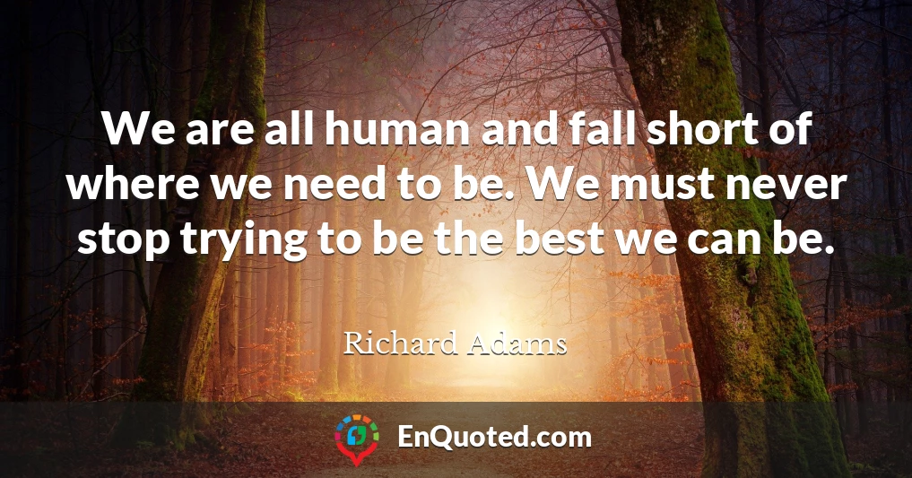 We are all human and fall short of where we need to be. We must never stop trying to be the best we can be.