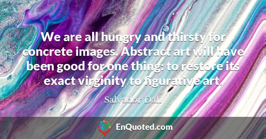 We are all hungry and thirsty for concrete images. Abstract art will have been good for one thing: to restore its exact virginity to figurative art.