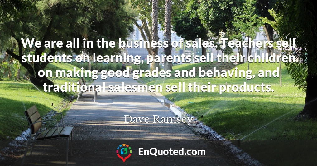 We are all in the business of sales. Teachers sell students on learning, parents sell their children on making good grades and behaving, and traditional salesmen sell their products.