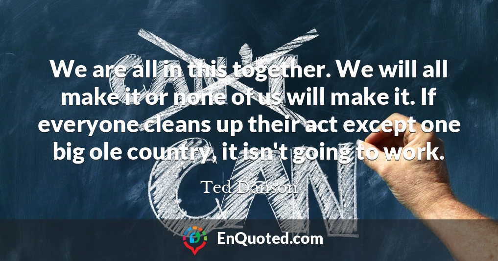 We are all in this together. We will all make it or none of us will make it. If everyone cleans up their act except one big ole country, it isn't going to work.