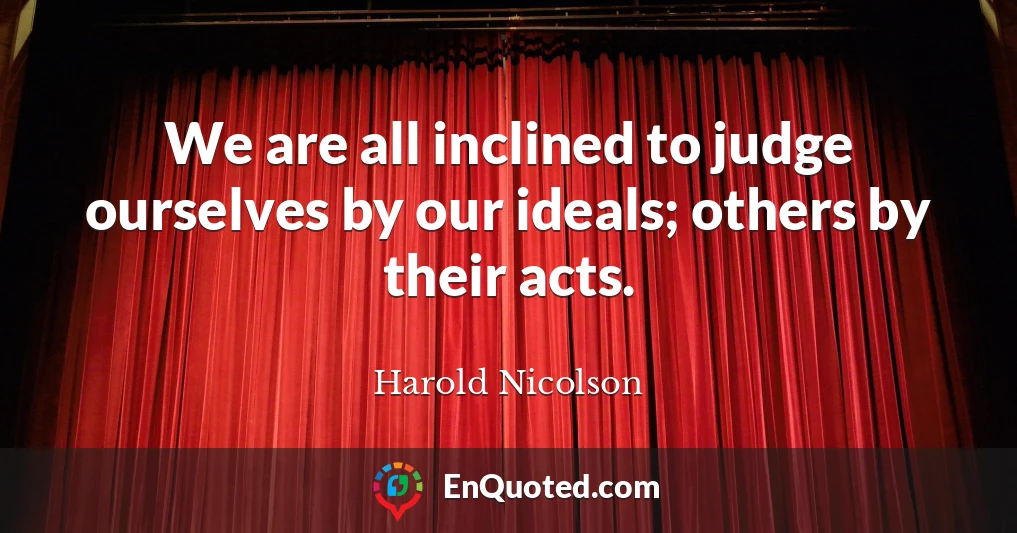 We are all inclined to judge ourselves by our ideals; others by their acts.