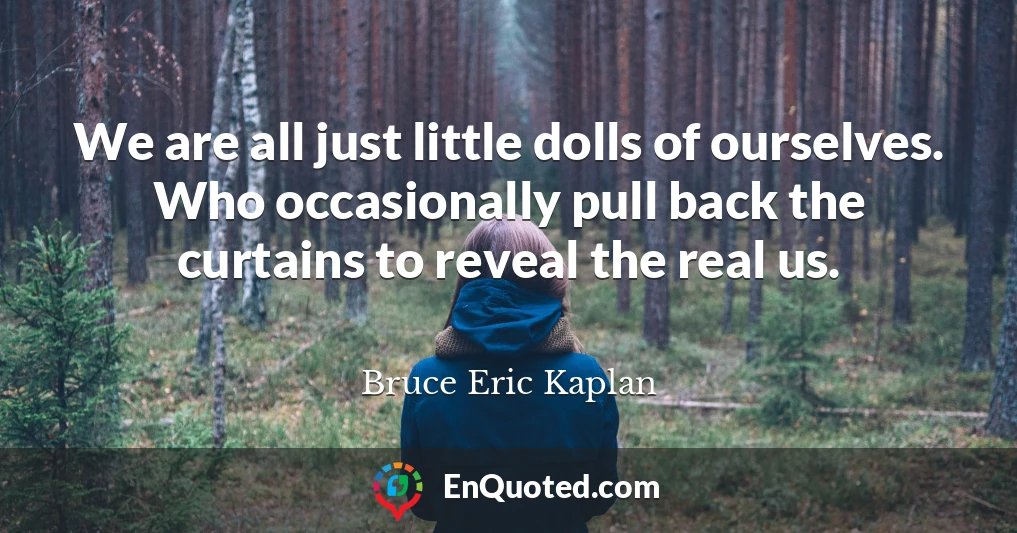 We are all just little dolls of ourselves. Who occasionally pull back the curtains to reveal the real us.
