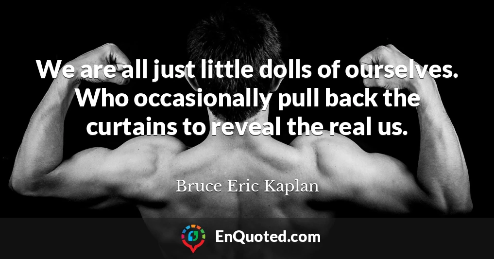 We are all just little dolls of ourselves. Who occasionally pull back the curtains to reveal the real us.