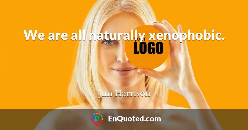 We are all naturally xenophobic.